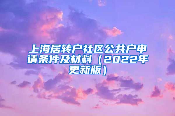 上海居转户社区公共户申请条件及材料（2022年更新版）