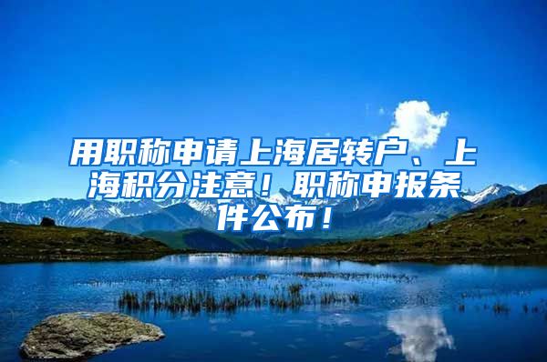 用职称申请上海居转户、上海积分注意！职称申报条件公布！