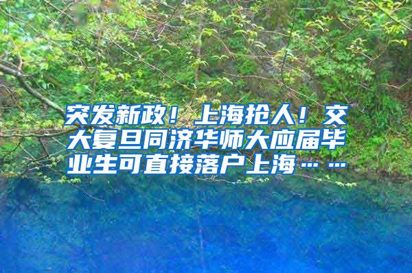 突发新政！上海抢人！交大复旦同济华师大应届毕业生可直接落户上海……