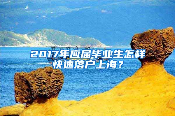 2017年应届毕业生怎样快速落户上海？