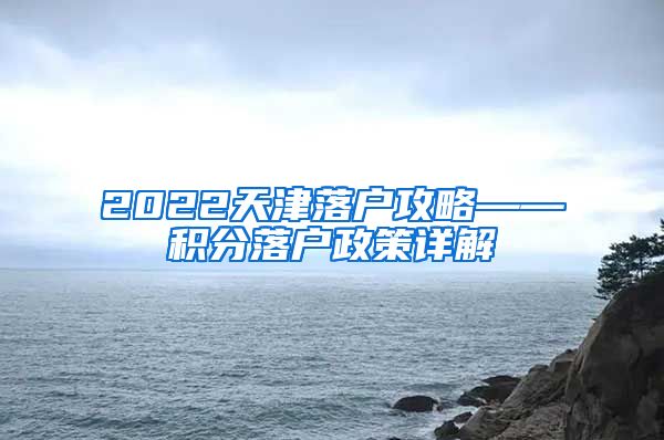 2022天津落户攻略——积分落户政策详解