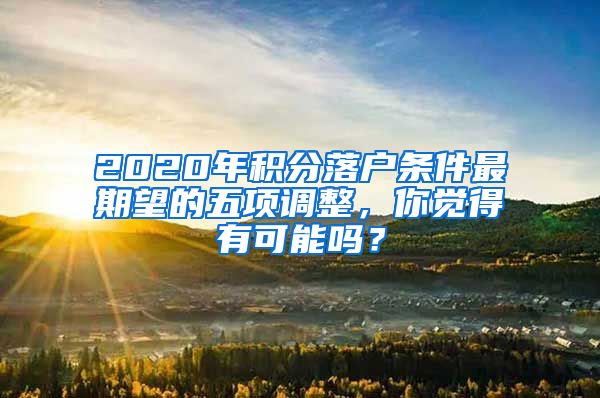 2020年积分落户条件最期望的五项调整，你觉得有可能吗？