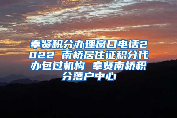 奉贤积分办理窗口电话2022 南桥居住证积分代办包过机构 奉贤南桥积分落户中心