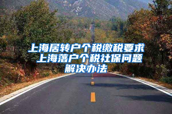 上海居转户个税缴税要求 上海落户个税社保问题解决办法