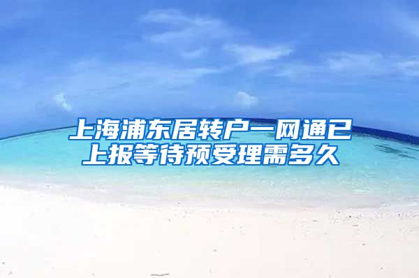 上海浦东居转户一网通已上报等待预受理需多久