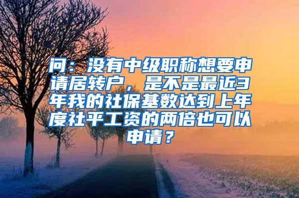 问：没有中级职称想要申请居转户，是不是最近3年我的社保基数达到上年度社平工资的两倍也可以申请？