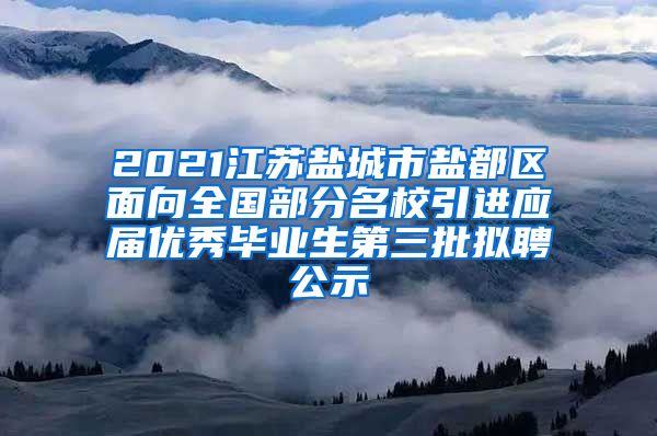 2021江苏盐城市盐都区面向全国部分名校引进应届优秀毕业生第三批拟聘公示