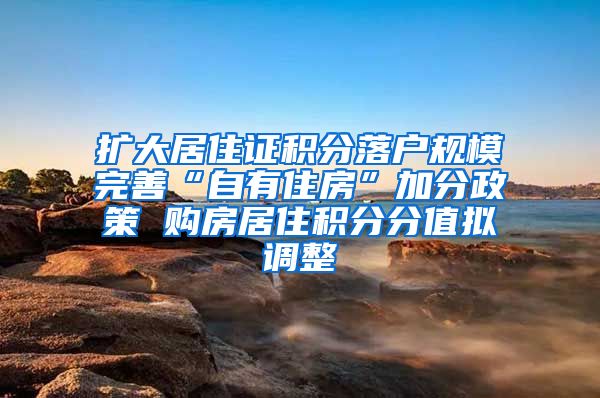 扩大居住证积分落户规模完善“自有住房”加分政策 购房居住积分分值拟调整