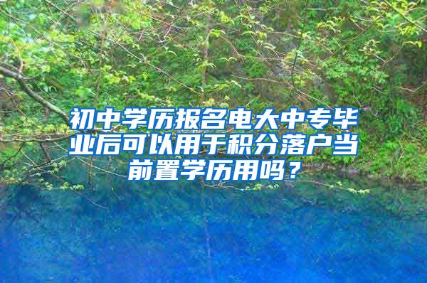 初中学历报名电大中专毕业后可以用于积分落户当前置学历用吗？