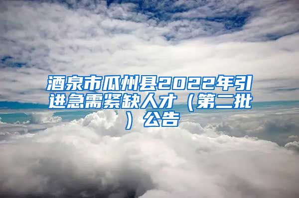 酒泉市瓜州县2022年引进急需紧缺人才（第二批）公告