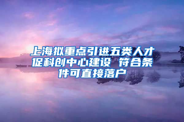 上海拟重点引进五类人才促科创中心建设 符合条件可直接落户