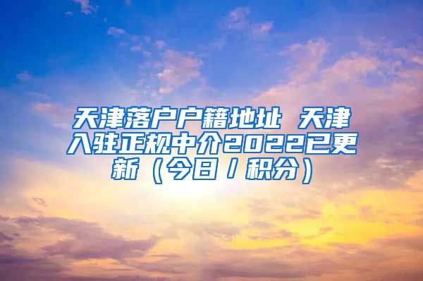 天津落户户籍地址 天津入驻正规中介2022已更新（今日／积分）