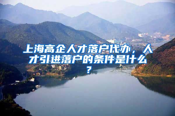 上海高企人才落户代办，人才引进落户的条件是什么？