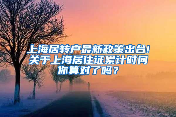 上海居转户最新政策出台!关于上海居住证累计时间你算对了吗？