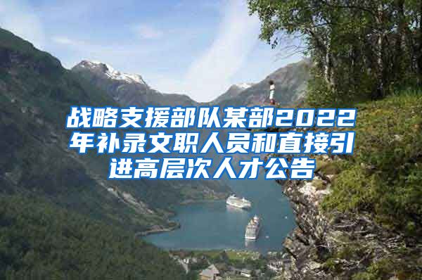 战略支援部队某部2022年补录文职人员和直接引进高层次人才公告