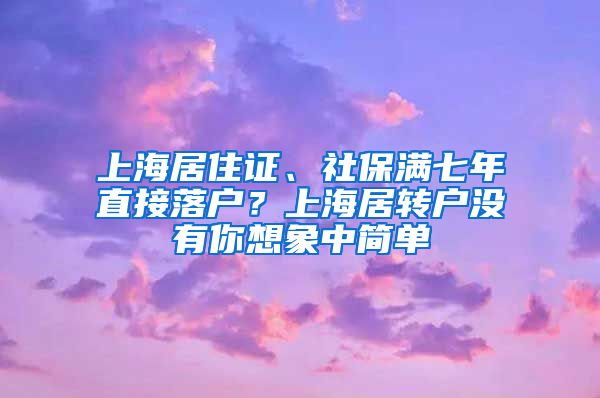 上海居住证、社保满七年直接落户？上海居转户没有你想象中简单