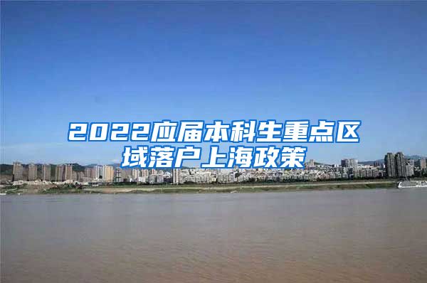 2022应届本科生重点区域落户上海政策