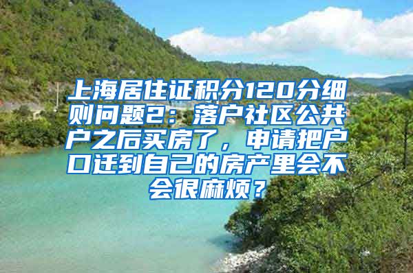 上海居住证积分120分细则问题2：落户社区公共户之后买房了，申请把户口迁到自己的房产里会不会很麻烦？