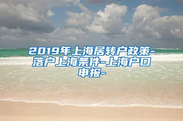 2019年上海居转户政策-落户上海条件-上海户口申报-