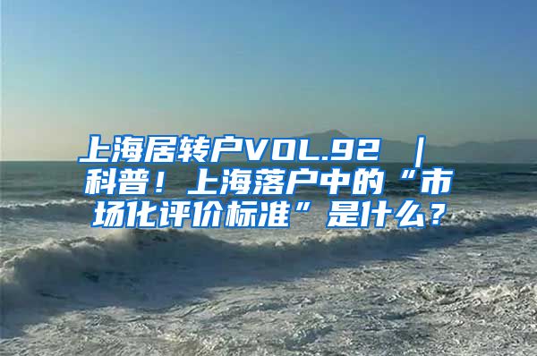 上海居转户VOL.92 ｜ 科普！上海落户中的“市场化评价标准”是什么？