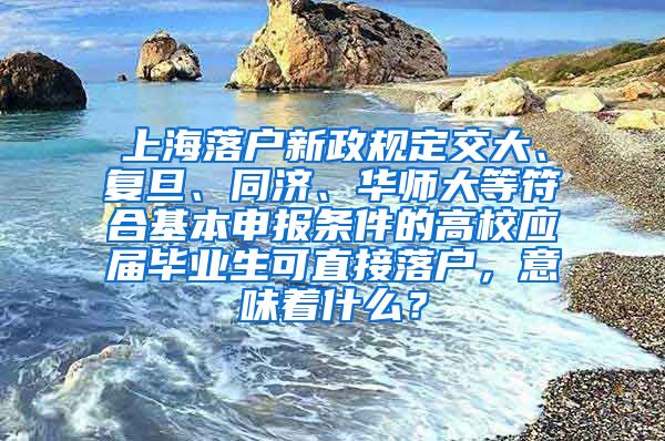 上海落户新政规定交大、复旦、同济、华师大等符合基本申报条件的高校应届毕业生可直接落户，意味着什么？