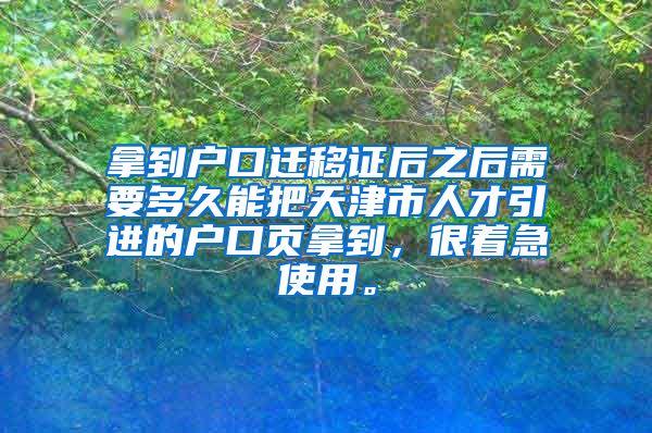 拿到户口迁移证后之后需要多久能把天津市人才引进的户口页拿到，很着急使用。