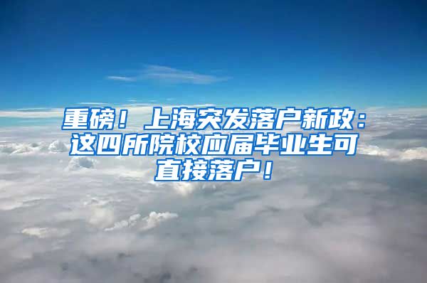 重磅！上海突发落户新政：这四所院校应届毕业生可直接落户！