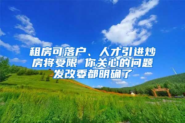 租房可落户、人才引进炒房将受限 你关心的问题发改委都明确了