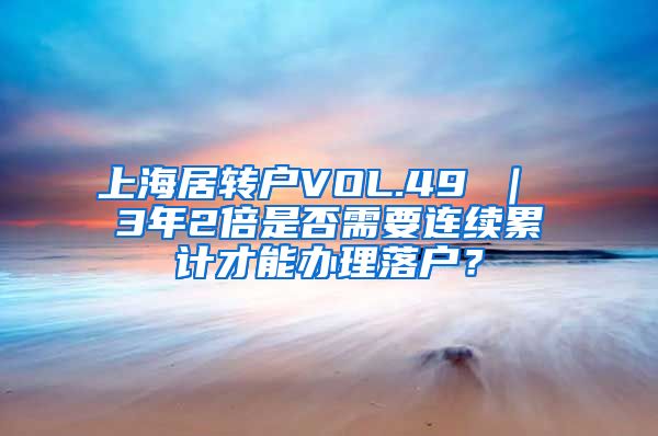 上海居转户VOL.49 ｜ 3年2倍是否需要连续累计才能办理落户？