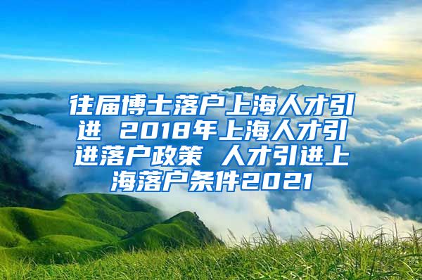 往届博士落户上海人才引进 2018年上海人才引进落户政策 人才引进上海落户条件2021