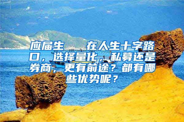 应届生   在人生十字路口，选择量化，私募还是券商，更有前途？都有哪些优势呢？