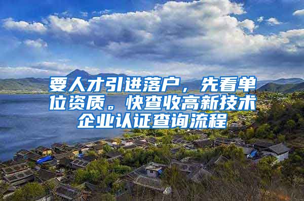 要人才引进落户，先看单位资质。快查收高新技术企业认证查询流程