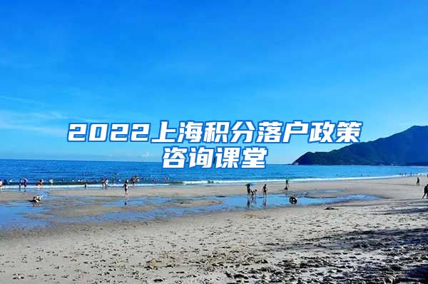 2022上海积分落户政策咨询课堂