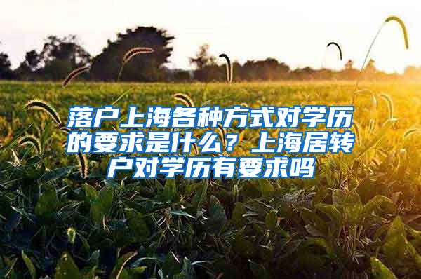 落户上海各种方式对学历的要求是什么？上海居转户对学历有要求吗