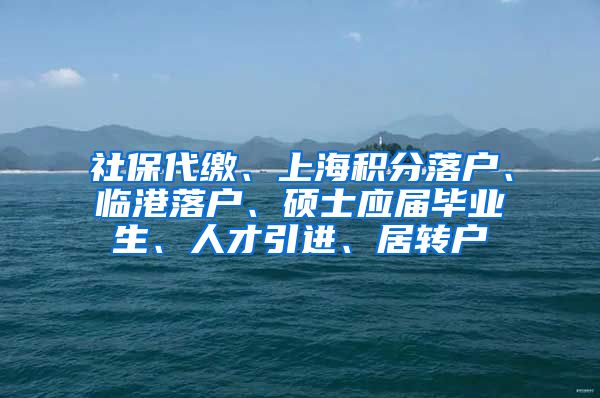 社保代缴、上海积分落户、临港落户、硕士应届毕业生、人才引进、居转户