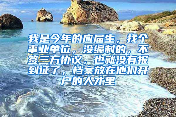 我是今年的应届生，找个事业单位，没编制的，不签三方协议，也就没有报到证了，档案放在他们开户的人才里