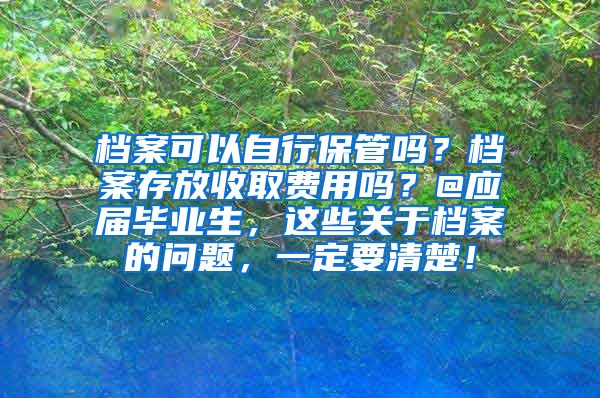 档案可以自行保管吗？档案存放收取费用吗？@应届毕业生，这些关于档案的问题，一定要清楚！