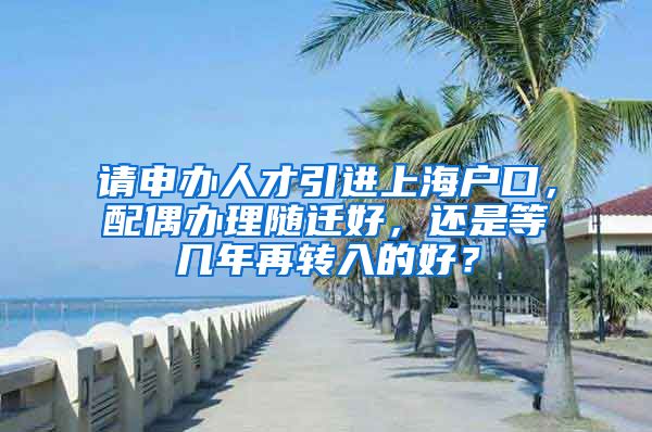 请申办人才引进上海户口，配偶办理随迁好，还是等几年再转入的好？
