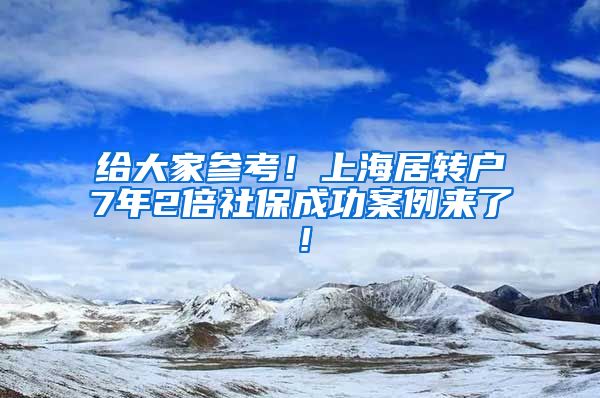 给大家参考！上海居转户7年2倍社保成功案例来了！