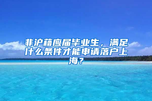 非沪藉应届毕业生，满足什么条件才能申请落户上海？