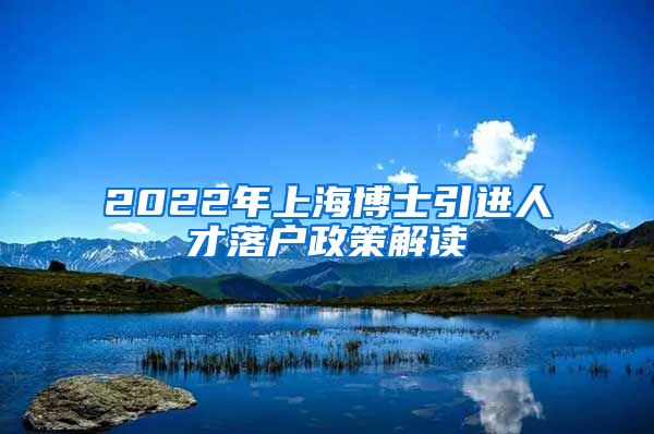 2022年上海博士引进人才落户政策解读