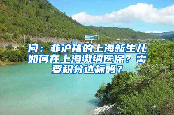 问：非沪籍的上海新生儿如何在上海缴纳医保？需要积分达标吗？