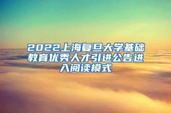 2022上海复旦大学基础教育优秀人才引进公告进入阅读模式