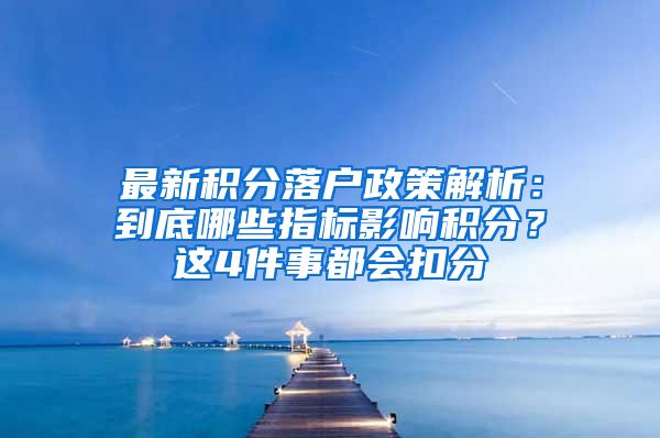 最新积分落户政策解析：到底哪些指标影响积分？这4件事都会扣分