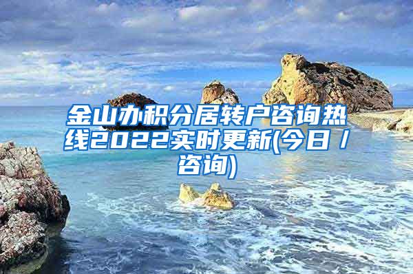 金山办积分居转户咨询热线2022实时更新(今日／咨询)