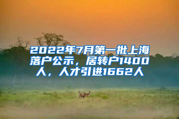 2022年7月第一批上海落户公示，居转户1400人，人才引进1662人