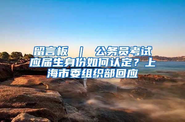 留言板 ｜ 公务员考试应届生身份如何认定？上海市委组织部回应