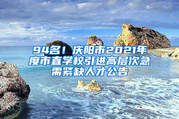 94名！庆阳市2021年度市直学校引进高层次急需紧缺人才公告