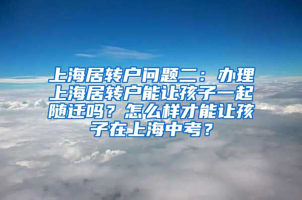 上海居转户问题二：办理上海居转户能让孩子一起随迁吗？怎么样才能让孩子在上海中考？