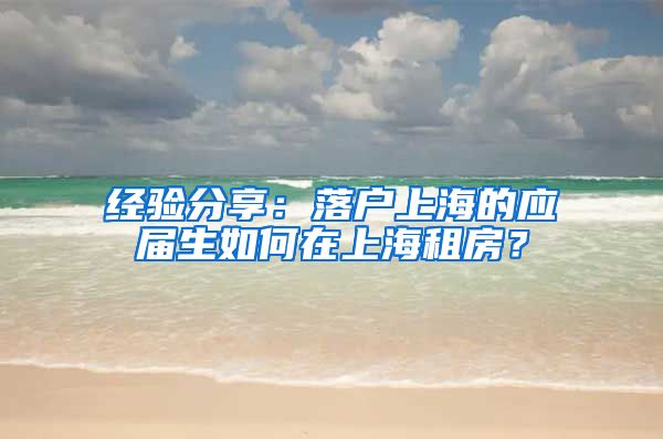 经验分享：落户上海的应届生如何在上海租房？